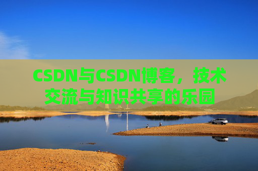 CSDN与CSDN博客，技术交流与知识共享的乐园